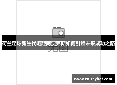 荷兰足球新生代崛起阿贾克斯如何引领未来成功之路