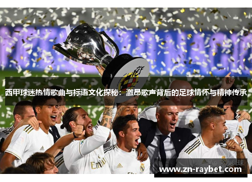 西甲球迷热情歌曲与标语文化探秘：激昂歌声背后的足球情怀与精神传承