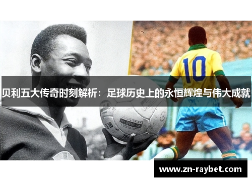 贝利五大传奇时刻解析：足球历史上的永恒辉煌与伟大成就