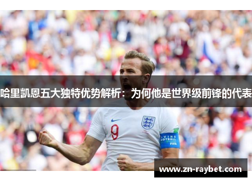 哈里凯恩五大独特优势解析：为何他是世界级前锋的代表