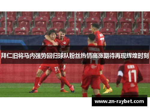 拜仁旧将马内强势回归球队粉丝热情高涨期待再现辉煌时刻