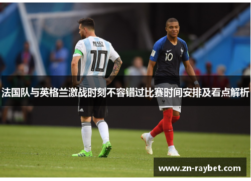 法国队与英格兰激战时刻不容错过比赛时间安排及看点解析