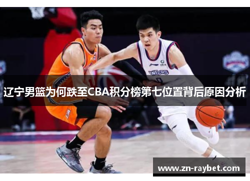 辽宁男篮为何跌至CBA积分榜第七位置背后原因分析