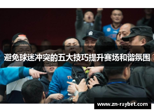 避免球迷冲突的五大技巧提升赛场和谐氛围