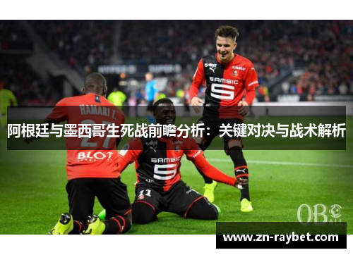 阿根廷与墨西哥生死战前瞻分析：关键对决与战术解析