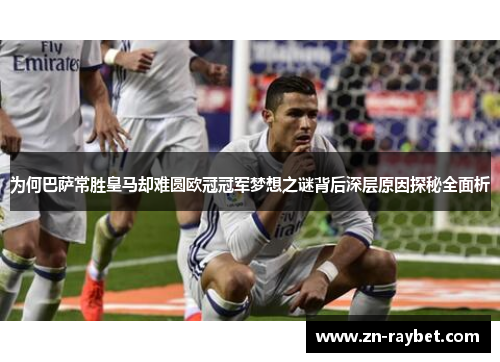 为何巴萨常胜皇马却难圆欧冠冠军梦想之谜背后深层原因探秘全面析