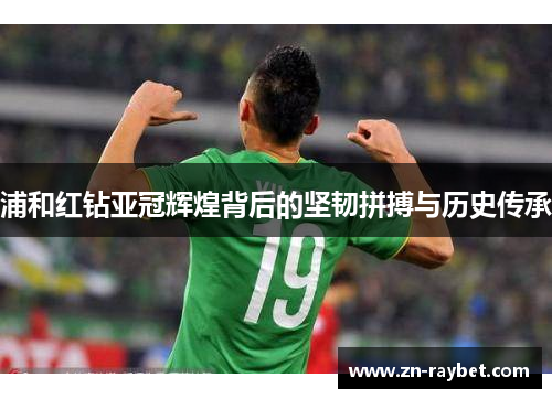 浦和红钻亚冠辉煌背后的坚韧拼搏与历史传承