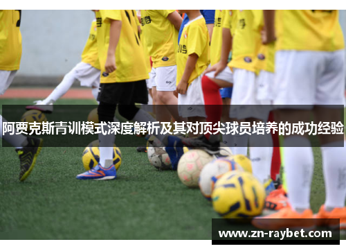 阿贾克斯青训模式深度解析及其对顶尖球员培养的成功经验