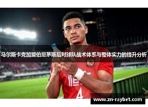马尔斯卡克加盟伯恩茅斯后对球队战术体系与整体实力的提升分析