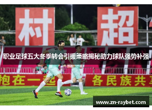 职业足球五大冬季转会引援策略揭秘助力球队强势补强