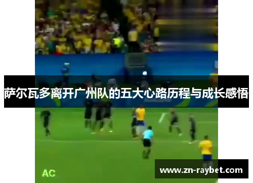 萨尔瓦多离开广州队的五大心路历程与成长感悟