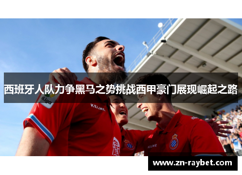 西班牙人队力争黑马之势挑战西甲豪门展现崛起之路