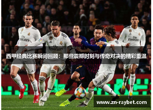 西甲经典比赛瞬间回顾：那些震撼时刻与传奇对决的精彩重温