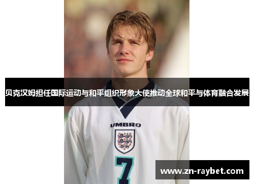 贝克汉姆担任国际运动与和平组织形象大使推动全球和平与体育融合发展