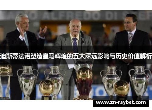 迪斯蒂法诺塑造皇马辉煌的五大深远影响与历史价值解析