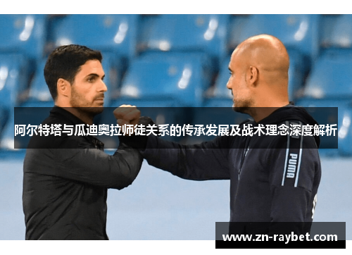 阿尔特塔与瓜迪奥拉师徒关系的传承发展及战术理念深度解析