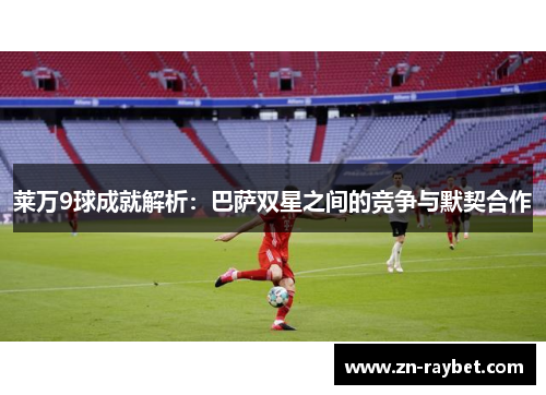 莱万9球成就解析：巴萨双星之间的竞争与默契合作