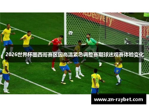 2026世界杯墨西哥赛区因高温紧急调整赛期球迷观赛体验变化