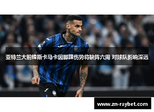 亚特兰大前锋斯卡马卡因脚踝伤势将缺阵六周 对球队影响深远