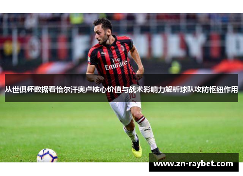 从世俱杯数据看恰尔汗奥卢核心价值与战术影响力解析球队攻防枢纽作用