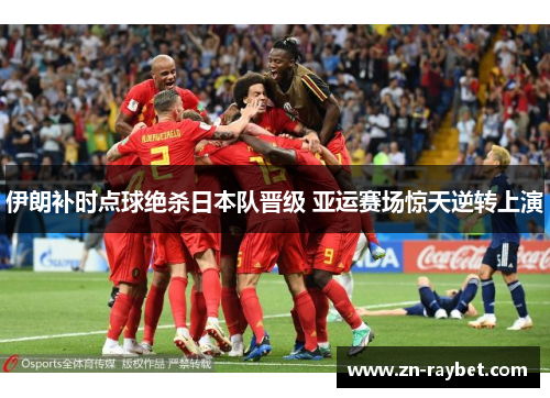 伊朗补时点球绝杀日本队晋级 亚运赛场惊天逆转上演 伊朗补时点球绝杀日本队晋级 亚运赛场惊天逆转上演