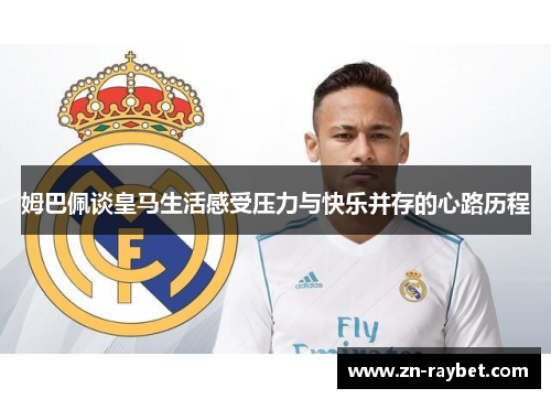 姆巴佩谈皇马生活感受压力与快乐并存的心路历程 姆巴佩谈皇马生活感受压力与快乐并存的心路历程