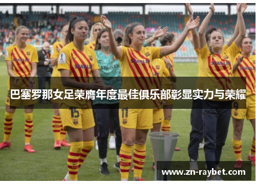 巴塞罗那女足荣膺年度最佳俱乐部彰显实力与荣耀