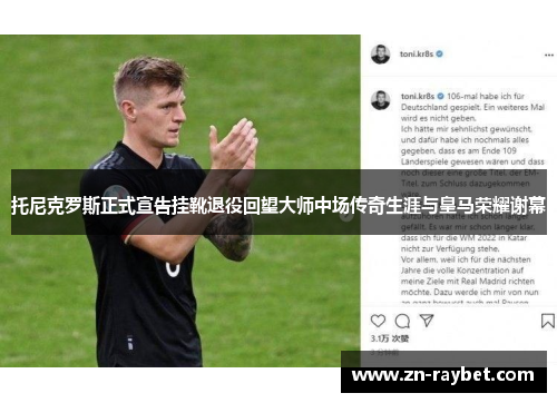 托尼克罗斯正式宣告挂靴退役回望大师中场传奇生涯与皇马荣耀谢幕