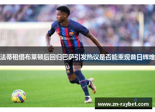 法蒂租借布莱顿后回归巴萨引发热议是否能重现昔日辉煌