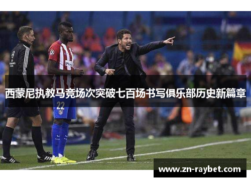 西蒙尼执教马竞场次突破七百场书写俱乐部历史新篇章