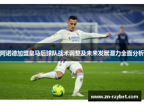 阿诺德加盟皇马后球队战术调整及未来发展潜力全面分析