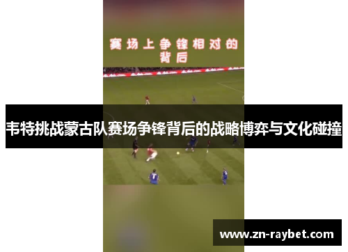 韦特挑战蒙古队赛场争锋背后的战略博弈与文化碰撞