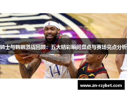 骑士与鹈鹕激战回顾：五大精彩瞬间盘点与赛场亮点分析