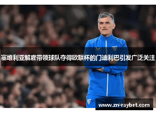 塞维利亚解雇带领球队夺得欧联杯的门迪利巴引发广泛关注