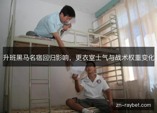 升班黑马名宿回归影响,更衣室士气与战术权重变化 升班黑马名宿回归影响,更衣室士气与战术权重变化